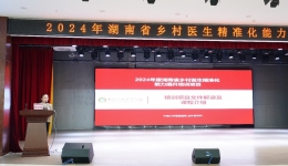 强化基层医疗卫生服务，赋能基层健康“守门人” 2024年湖南省乡村医生精准化能力提升培训（怀化站）在湖南医药学院第一附属医院顺利举行
